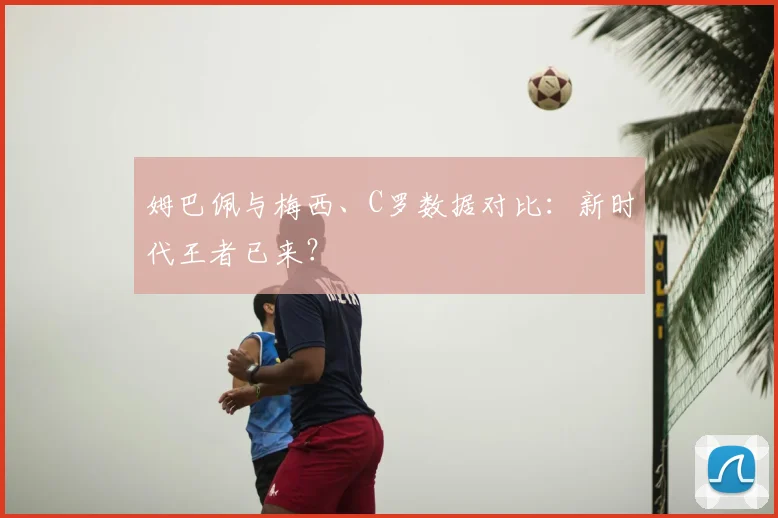 姆巴佩与梅西、C罗数据对比：新时代王者已来？