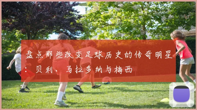 盘点那些改变足球历史的传奇明星：贝利、马拉多纳与梅西